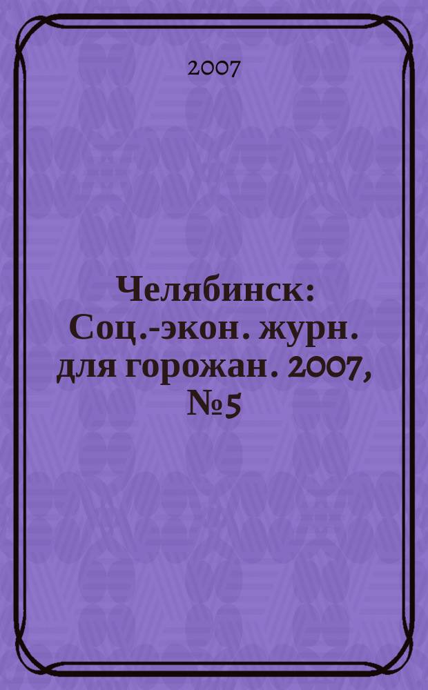 Челябинск : Соц.-экон. журн. для горожан. 2007, № 5 (126)