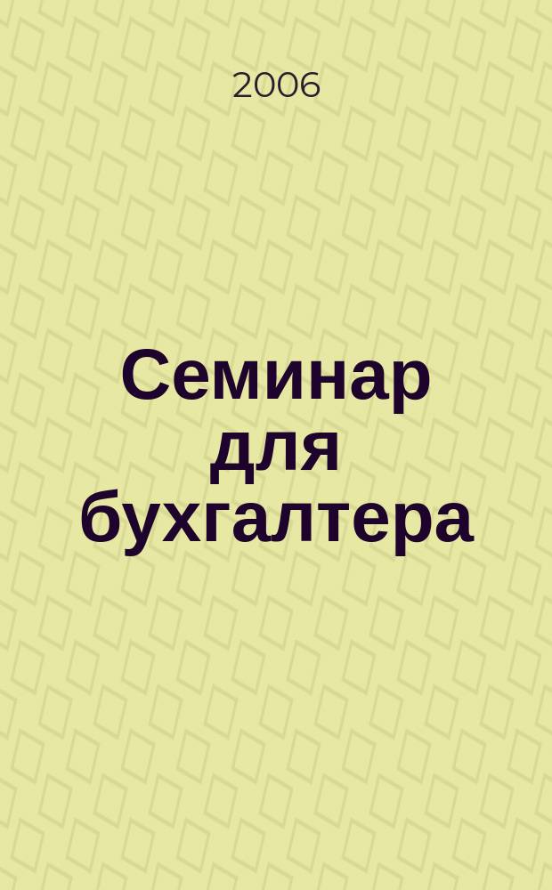 Семинар для бухгалтера : о налогах и учете из первых уст. 2006, № 2