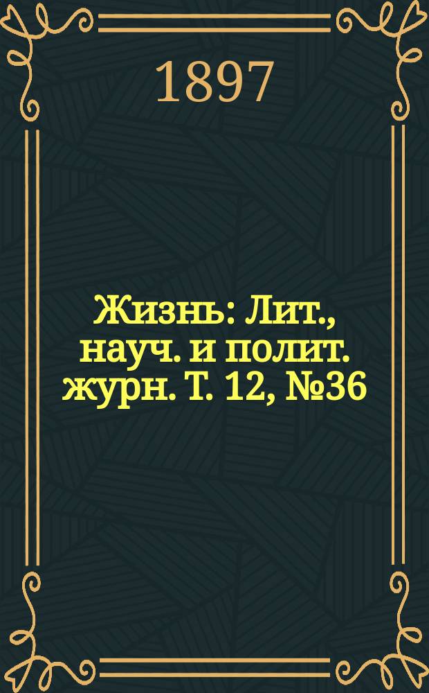Жизнь : Лит., науч. и полит. журн. [Т. 12], № 36