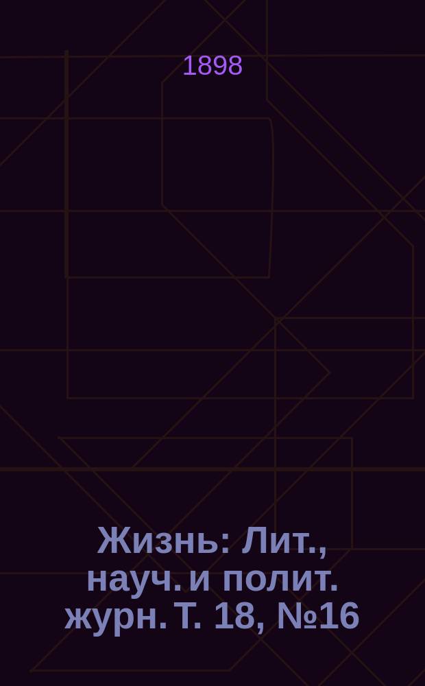 Жизнь : Лит., науч. и полит. журн. Т. 18, № 16