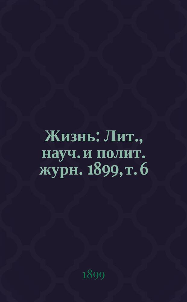 Жизнь : Лит., науч. и полит. журн. 1899, т. 6