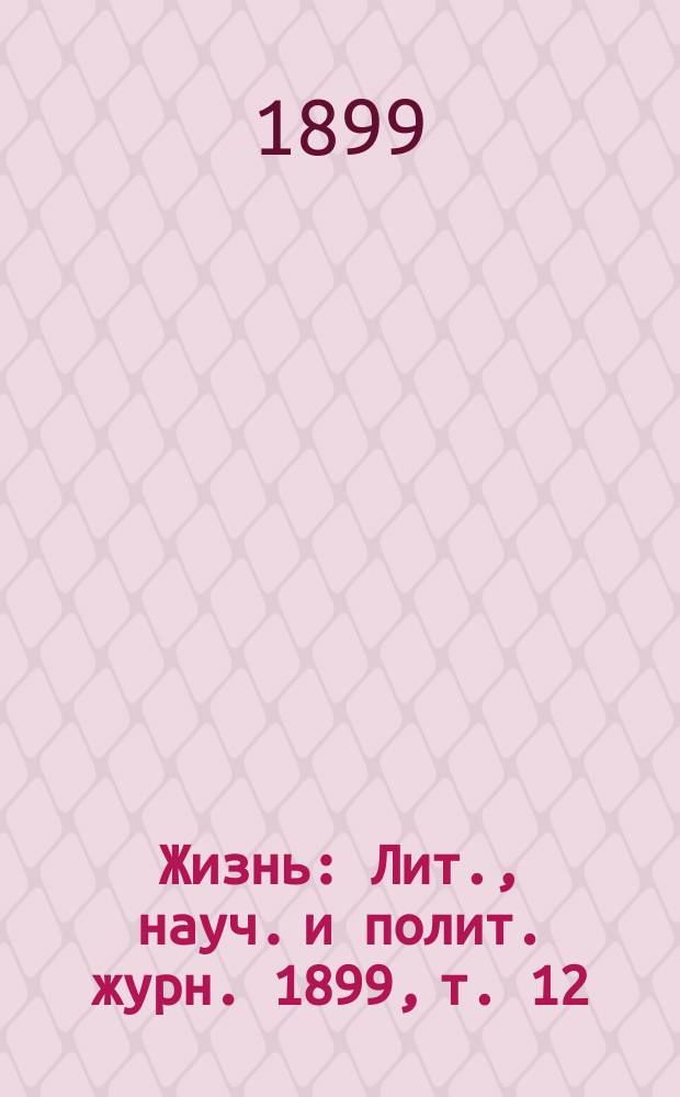 Жизнь : Лит., науч. и полит. журн. 1899, т. 12