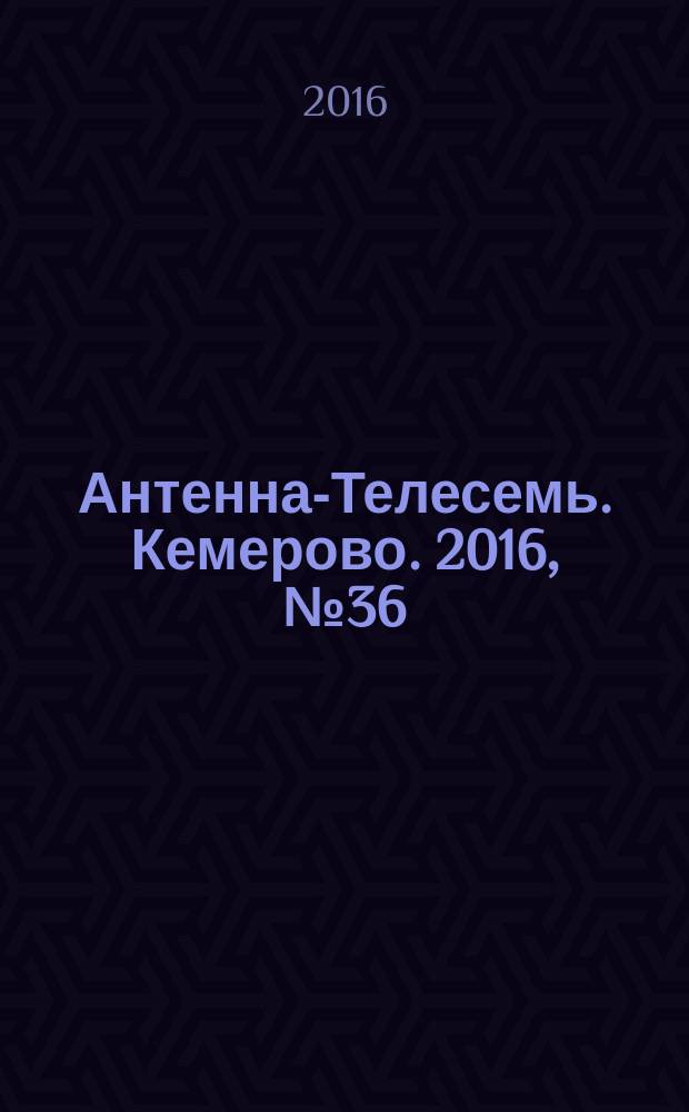 Антенна-Телесемь. Кемерово. 2016, № 36 (36)