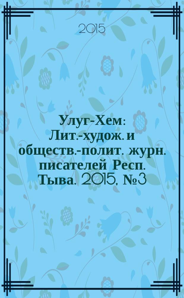 Улуг-Хем : Лит.-худож. и обществ.-полит. журн. писателей Респ. Тыва. 2015, № 3 (85) (162)