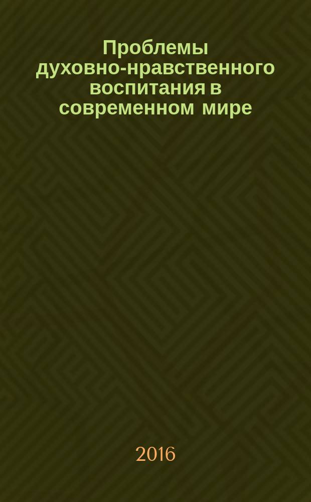 Проблемы духовно-нравственного воспитания в современном мире : сборник статей IV всероссийской научно-практической конференции, 24 апреля 2016 г