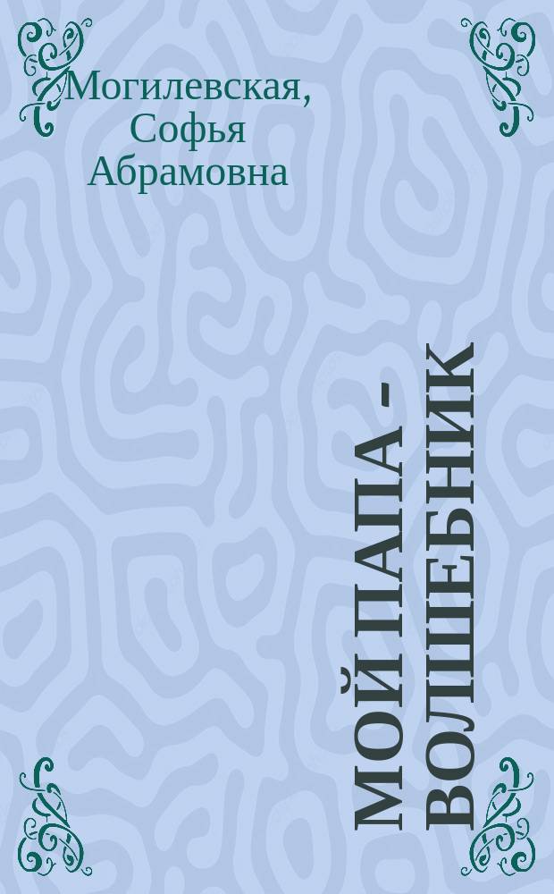 Мой папа - волшебник : одиннадцать маленьких историй про мальчика Сашу его папу : для дошкольного и младшего школьного возраста