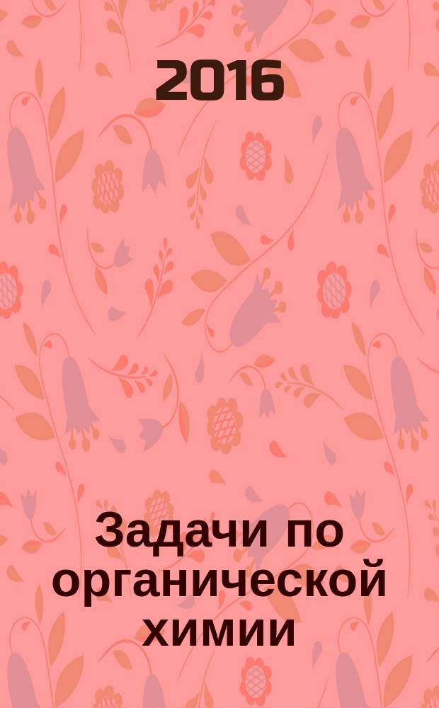 Задачи по органической химии : учебное пособие для студентов высших учебных заведений по специальности 020201 - Фундаментальная и прикладная химия