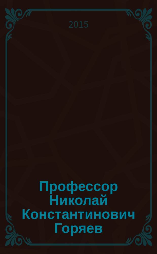Профессор Николай Константинович Горяев : 70-летию Великой Победы, 140-летию со дня рождения Н.К. Горяева посвящается : сборник