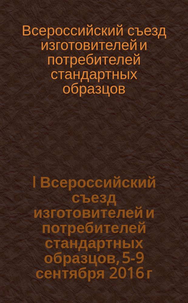 I Всероссийский съезд изготовителей и потребителей стандартных образцов, 5-9 сентября 2016 г. : сборник трудов