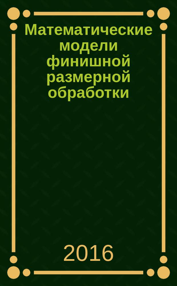 Математические модели финишной размерной обработки (на примере шлифования) : учебно-методическое пособие по курсу М.1.1.5 "Математическое моделирование в машиностроении" для магистрантов направления 15.04.05 "Конструкторско-технологическое обеспечение машиностроительных производств"