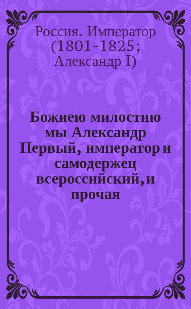 Божиею милостию мы Александр Первый, император и самодержец всероссийский, и прочая, и прочая, и прочая. : О привидении в действие общего тарифа всех портовых и сухопутных таможен Российской империи и Царства польского, по европейской торговле