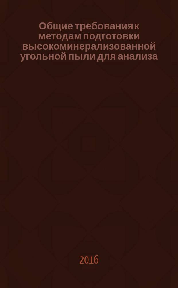 Общие требования к методам подготовки высокоминерализованной угольной пыли для анализа = General requirements for method of preparation of highly mineralized coal dust for analysis : ГОСТ Р 57010-2016