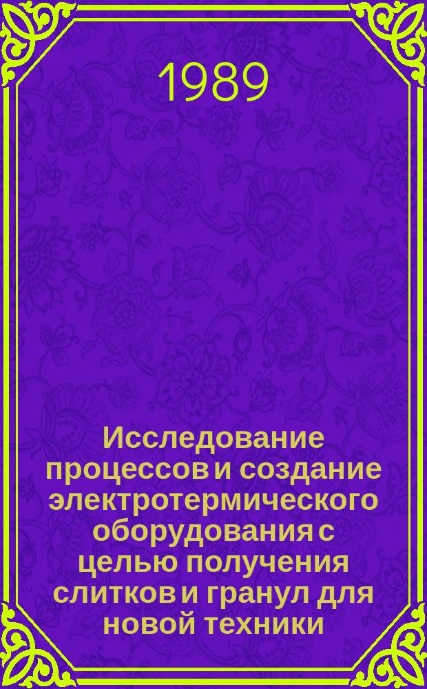 Исследование процессов и создание электротермического оборудования с целью получения слитков и гранул для новой техники : диссертация в форме научного доклада на соискание ученой степени д.т.н
