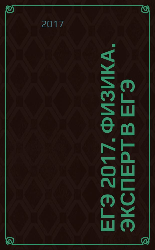 ЕГЭ 2017. Физика. Эксперт в ЕГЭ : подготовка к ЕГЭ : основные понятия, законы, формулы, 20 вариантов типовых тестовых заданий, сборник заданий, ответы