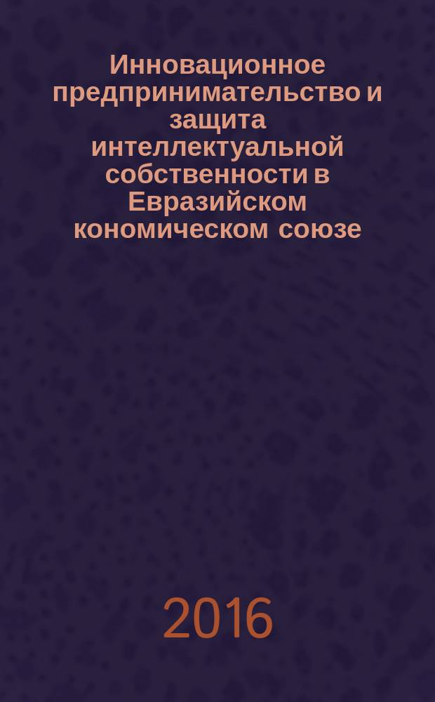 Инновационное предпринимательство и защита интеллектуальной собственности в Евразийском кономическом союзе : сборник материалов международной научно-практической конференции, 24-25 марта 2016 г., г. Архангельск в 2 ч. Ч. 2 : Секции 4-6
