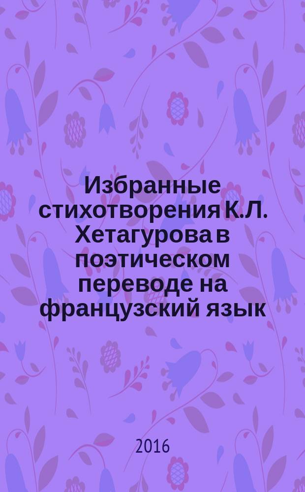 Избранные стихотворения К. Л. Хетагурова в поэтическом переводе на французский язык : учебное пособие [для бакалавров по направлению 035700 "Лингвистика", профиль "Перевод и переводоведение"]. Ч. 2