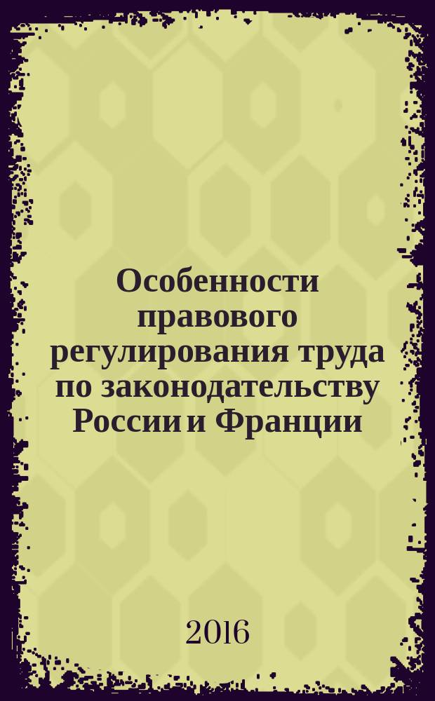 Особенности правового регулирования труда по законодательству России и Франции: сравнительно-правовое исследование : монография