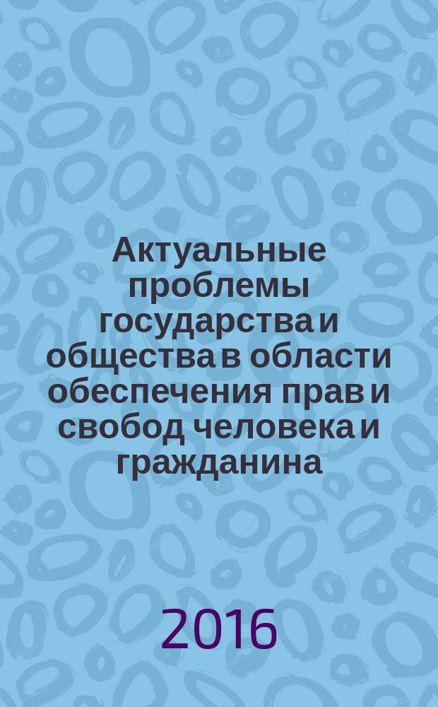 Актуальные проблемы государства и общества в области обеспечения прав и свобод человека и гражданина : материалы Международной научно-практической конференции, посвященной 67-й годовщине со дня принятия Всеобщей декларации прав человека, 10 декабря 2015 года : в 5 ч