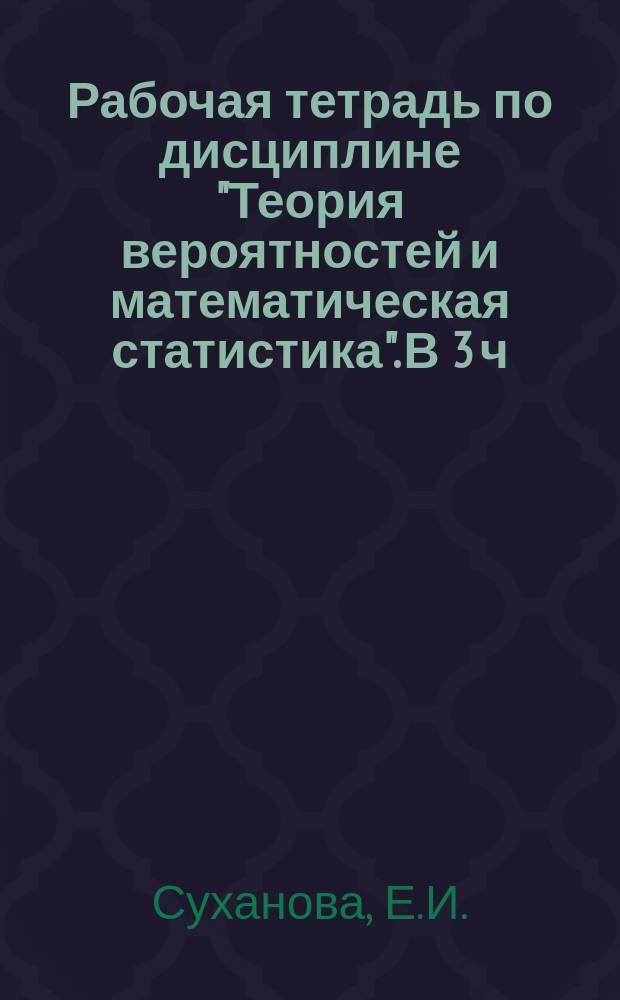 Рабочая тетрадь по дисциплине "Теория вероятностей и математическая статистика". В 3 ч. Ч. 3: Самостоятельная работа