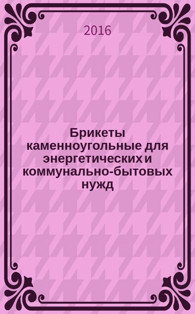 Брикеты каменноугольные для энергетических и коммунально-бытовых нужд = Coal briquettes for power supply and domestic purposes. Specifications : технические требования : ГОСТ Р 57016-2016