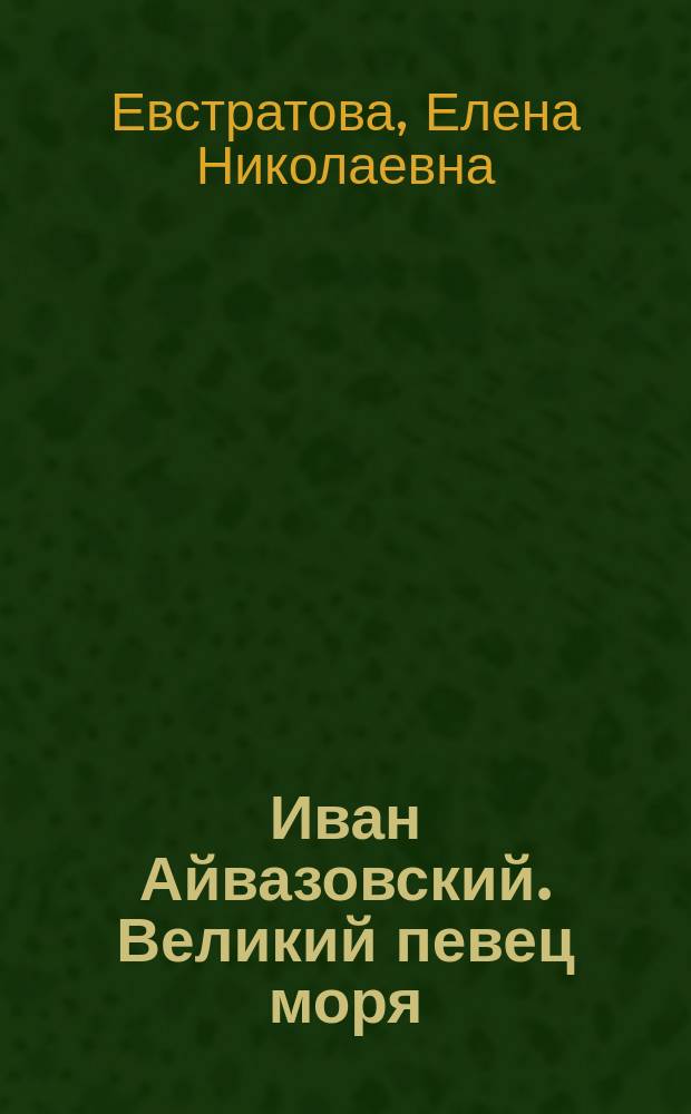 Иван Айвазовский. Великий певец моря : жизнь и деятельность