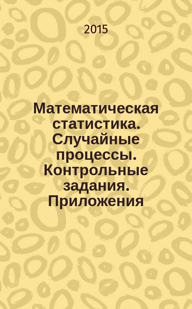 Математическая статистика. Случайные процессы. Контрольные задания. Приложения : учебно-методическое пособие