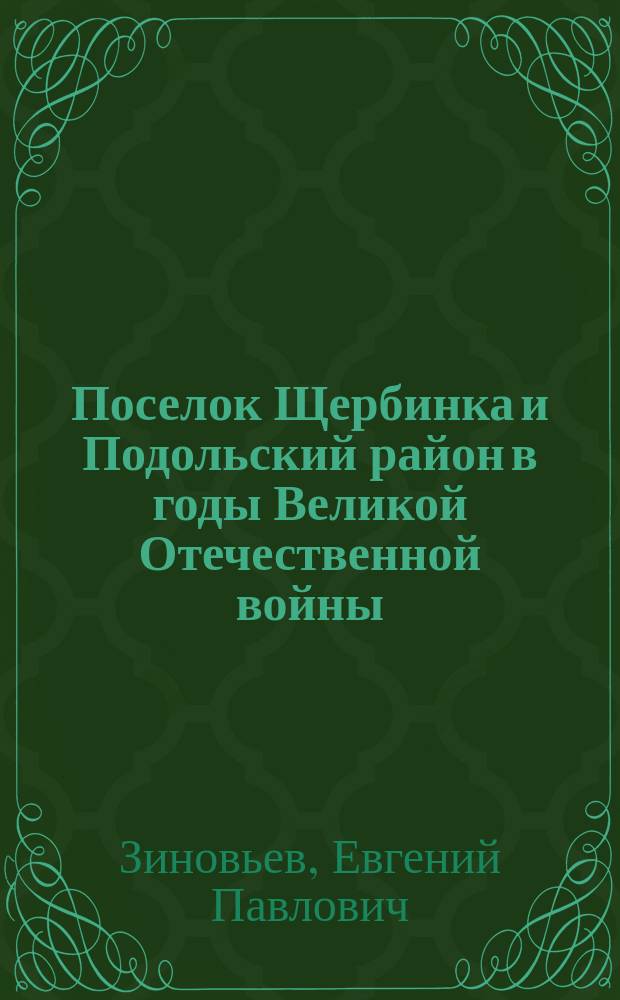 Поселок Щербинка и Подольский район в годы Великой Отечественной войны (1941-1945 гг.) : посвящается 75-летию битвы под Москвой