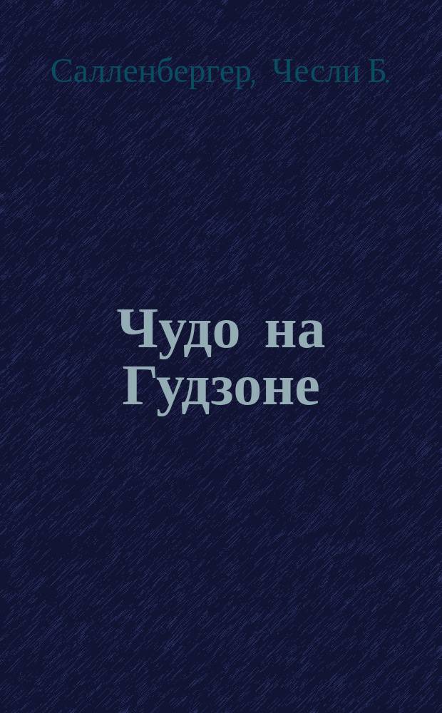 Чудо на Гудзоне; реальная история о чудесном спасении / Чесли Б. "Салли" Салленбергер и Джеффри Заслоу
