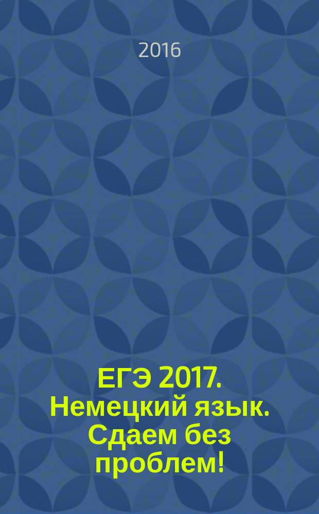 ЕГЭ 2017. Немецкий язык. Сдаем без проблем! : для старшего школьного возраста : 6+