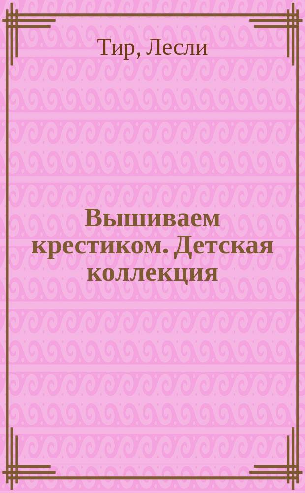 Вышиваем крестиком. Детская коллекция : милые схемы для вышивки : перевод с английского