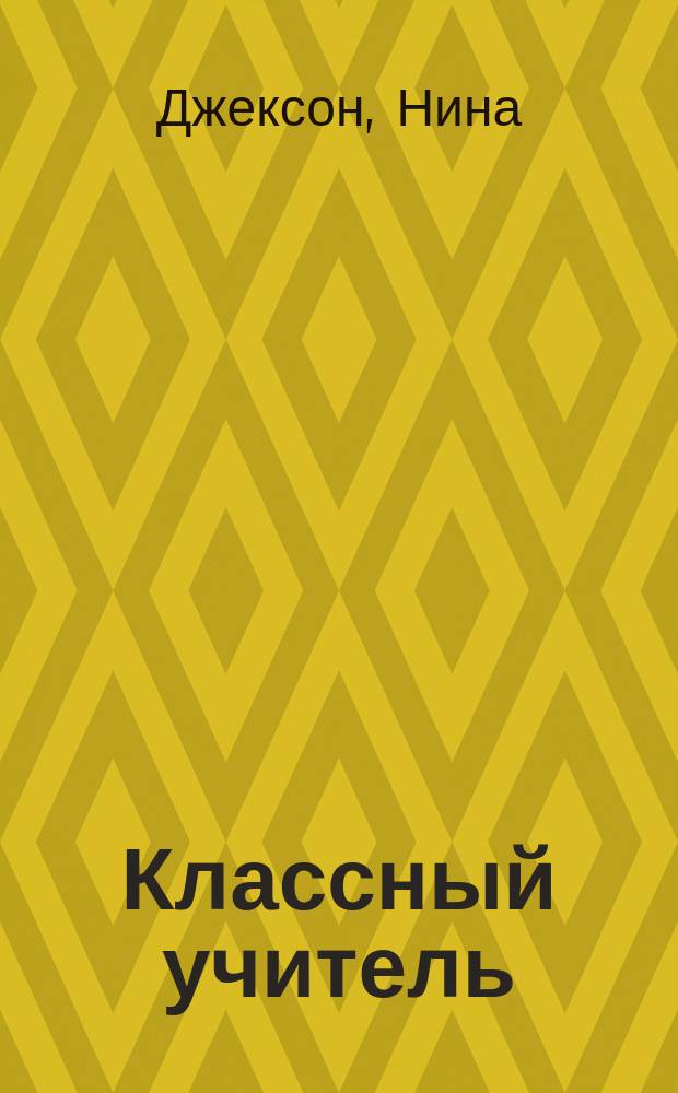 Классный учитель : как работать с трудными учениками, сложными родителями и получать удовольствие от профессии