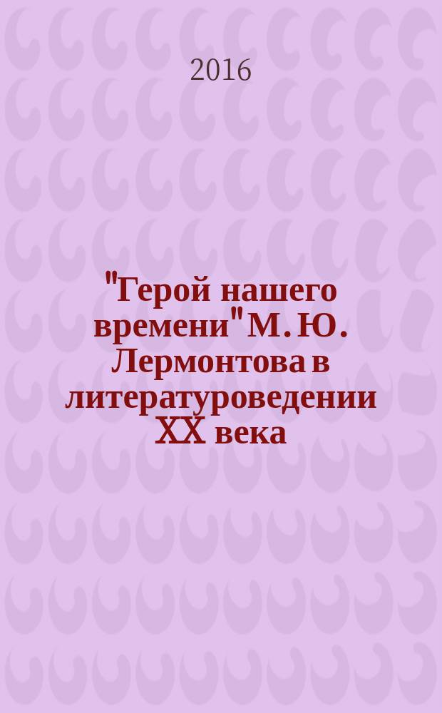 "Герой нашего времени" М. Ю. Лермонтова в литературоведении XX века : учебное пособие : для студентов-бакалавров, магистрантов, обучающихся по направлению 45.03.01 "Филология"