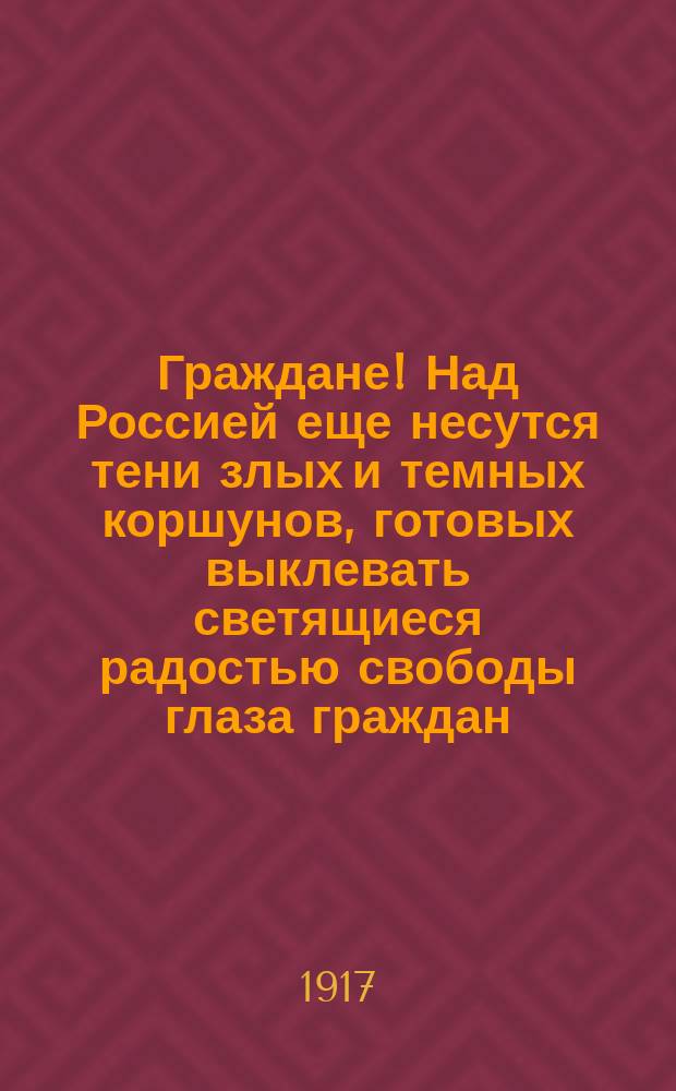 Граждане! Над Россией еще несутся тени злых и темных коршунов, готовых выклевать светящиеся радостью свободы глаза граждан... : листовка