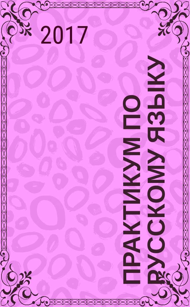 Практикум по русскому языку : тренинг заданий по синтаксису, пунктуации, орфографии, лексике и фразеологии