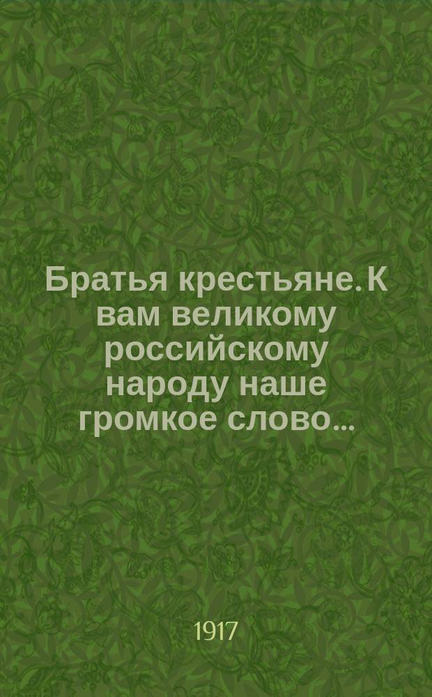 Братья крестьяне. К вам великому российскому народу наше громкое слово... : листовка