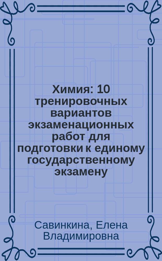 Химия : 10 тренировочных вариантов экзаменационных работ для подготовки к единому государственному экзамену : 400 тренировочных заданий