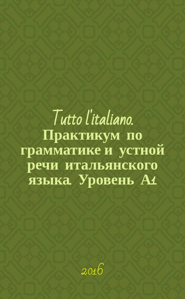 Tutto l'italiano. Практикум по грамматике и устной речи итальянского языка. Уровень А1/А2 : учебник