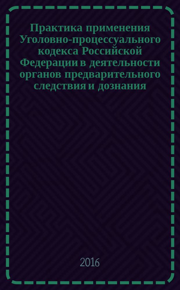 Практика применения Уголовно-процессуального кодекса Российской Федерации в деятельности органов предварительного следствия и дознания (в постановлениях и определениях Пленума Верховного Суда Российской Федерации и Конституционного Суда Российской Федерации) : учебно-практическое пособие