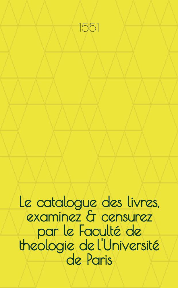 Le catalogue des livres, examinez & censurez par le Faculté de theologie de l'Université de Paris: suyuant l'edict du roy. : Publié en la сourt de Parlement, le cinquiesme iour ..