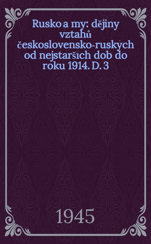 Rusko a my : dějiny vztahů československo-ruských od nejstarších dob do roku 1914. D. 3