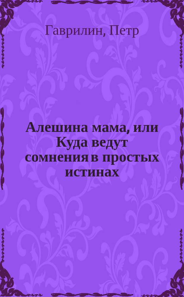 Алешина мама, или Куда ведут сомнения в простых истинах : для младшего и среднего школьного возраста