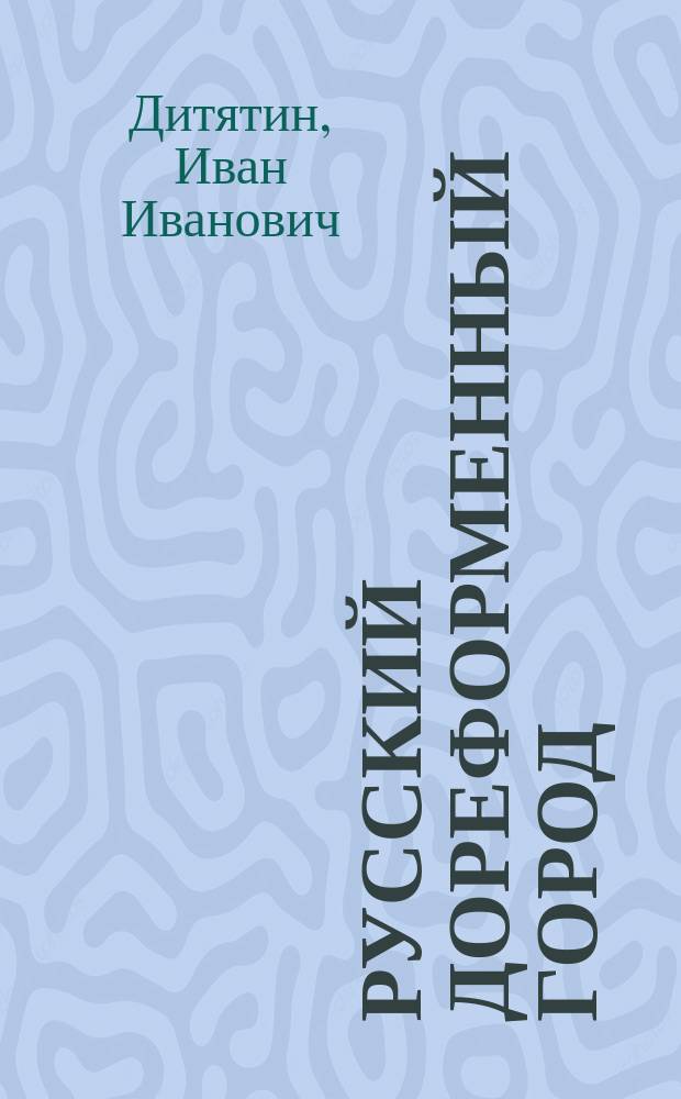 Русский дореформенный город; Наши города за первые три четверти настоящего столетия; К истории "Жалованных грамот" дворянству и городам 1785 года / И.И. Дитятин
