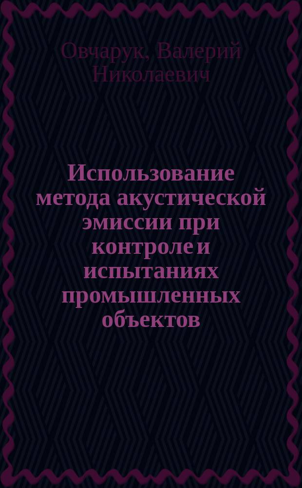 Использование метода акустической эмиссии при контроле и испытаниях промышленных объектов : учебное пособие : для студентов, обучающихся по направлениям "Управление в технических системах", "Информационные системы"