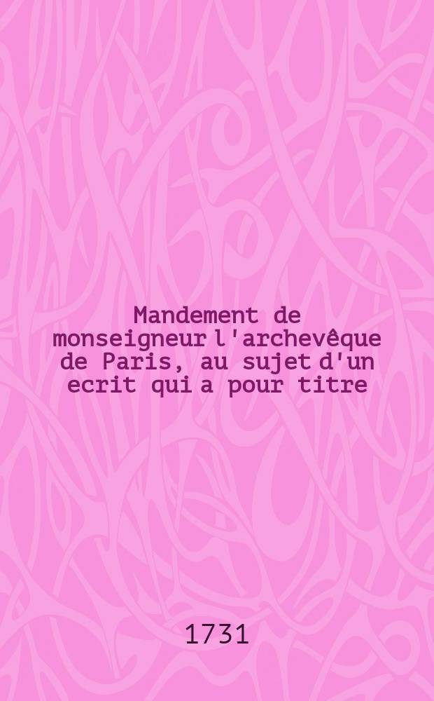 Mandement de monseigneur l'archev&ecirc;que de Paris, au sujet d'un ecrit qui a pour titre: Dissertation sur les miracles, et en particulier sur ceux qui ont &eacute;t&eacute; operez au tombeau de M. de Paris en l'eglise de S. Medard de Paris, avec la relation et les preuves de celui qui s'est fait le 3. novembre 1730. en la personne d'anne le Franc, de la paroisse de S. Barthelemy