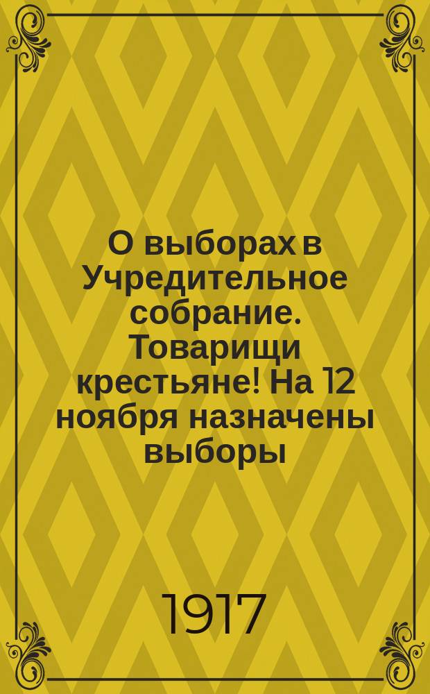 О выборах в Учредительное собрание. Товарищи крестьяне! На 12 ноября назначены выборы... : листовка
