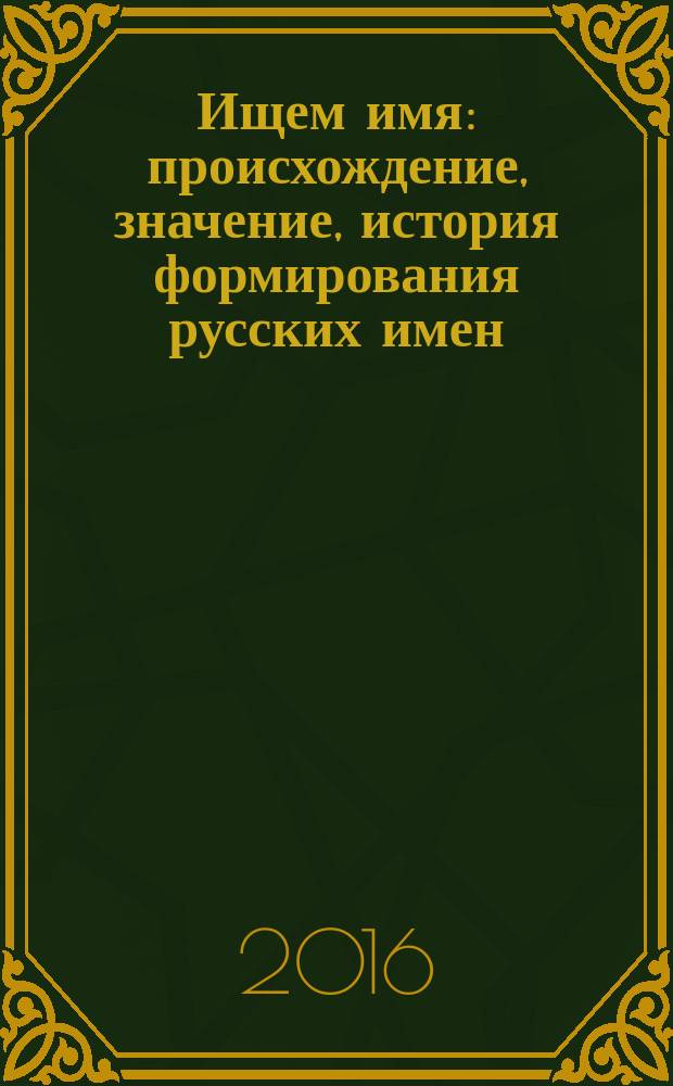 Ищем имя : происхождение, значение, история формирования русских имен : со словарем женских и мужских имен (около 400 имен)