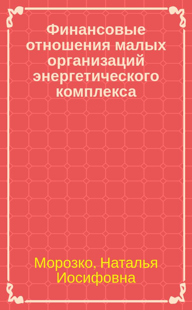 Финансовые отношения малых организаций энергетического комплекса : монография