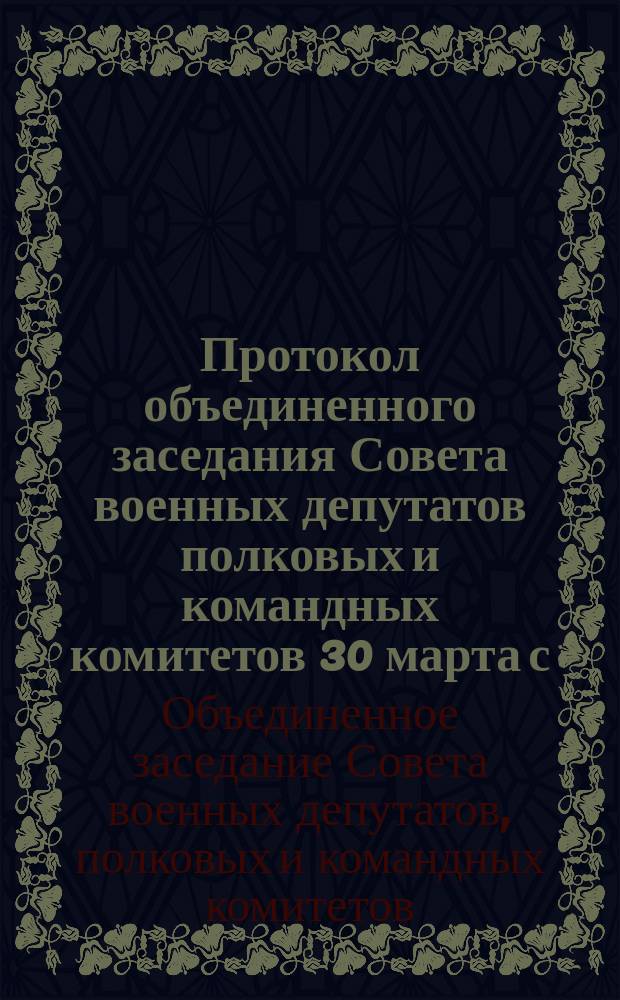 Протокол объединенного заседания Совета военных депутатов полковых и командных комитетов 30 марта с.г. : листовка