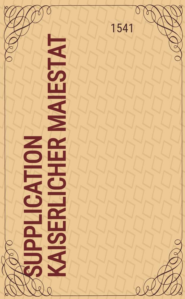 Supplication Kaiserlicher Maiestat: zu Regensburg auff dem Reichstag, uberantwortet, Durch die Freundtschafft, der todten Jungfrawen zur Stauffenburg. Anno. M.D.XLI. // Supplication: an Kaiserliche Maieiestat [!], Der Mortbrenner halben, Auff dem Reichstag, zu Regenspurg, Kaiserlicher Maiestat uberantwort etc.