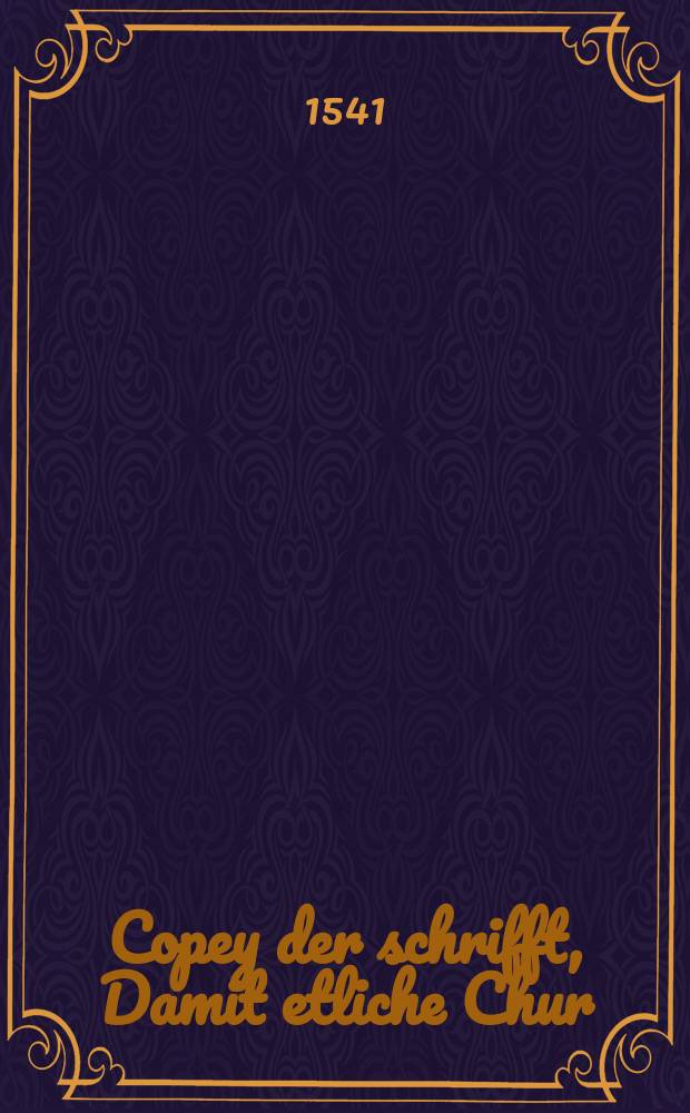 Copey der schrifft, Damit etliche Chur: und Fürsten, so unten benant, an Kaiserliche Maiestat, Hertzog Wilhelms von Braunschweig halben, gelangt haben. Kaiserlicher Maiestat, Uberantwortet Dienstag nach Cantate, am XVII. tag Maij. Anno. M.D.XLI. // Supplication: an Kaiserliche Maieiestat [!], Der Mortbrenner halben, Auff dem Reichstag, zu Regenspurg, Kaiserlicher Maiestat uberantwort etc.